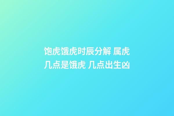 饱虎饿虎时辰分解 属虎几点是饿虎 几点出生凶